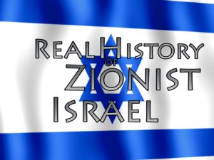 History Of Zionism,Israel (Country),1917,Palestine (Region),colonialism,Great Britian,Rothschild Family (Family),rockefeller,revised history,satanic,genocide,land,theft,jews,sinister,arab,middle east,mandate,united nations,state of israel,steal,propaganda,Nazi,holocaust,ethnic cleansing,murder,terrorism,military assistance,united states,apartheid,settlers,illegal,antisemitic,jewish,lobby,media,control,nuclear,Greater Plan of Israel,False Prophet,Fake Jews,Zionism,Zionist,synagogue of Satan,throne of Satan,Jewish messiah