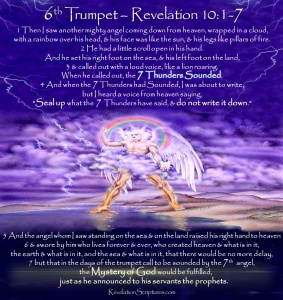 7 thunders bible study, 7 thunders in revelation, 7 thunders of god, 7 thunders revelation, 7thunder, seven thunders, seven thunders in the bible, seven thunders meaning bible, seven thunders revealed, seven thunders revelation, the 7 thunders, the 7 thunders revealed, the seven thunders, the seven thunders book, the seven thunders revealed, unsealing the seven thunders,mysteries of god revealed scripture, mysteries of god scripture, mystery of god, the mighty angel with the little book, the mystery of god, the mystery of the seven spirits of god, what is the mystery of god in revelation 10,revelation 10 1, revelation 10 2, revelation 10 3, revelation 10 4, revelation 10 5, revelation 10 6, revelation 10 7, revelation 10 8, revelation 10 9, revelation 10 11,Sealed,Seven Thunders,Sealed 7 Thunders,Seal up,do not write,7 Thunders Sealed,rainbow over head,rainbow,Angel,little scroll,little book,Eat Scroll,eat book,do not write it down,mystery of God,Biblical prophets,7th Trumpet,7th Angel,Trumpet Call,Prophesy,sweet in mouth,bitter in stomach,sweet as honey,prophesy again,again,nations,languages,kings,languages,Revelation 10,Revelation Chapter 10,Rev 10,Sixth Trumpet,6th Trumpet,trumpet 6,Woe 2,2nd Woe,2nd Terrible Judgment,Book of Revelation,Apocalypse,The Book of Revelation,Propchcy,Bible Prophecy,Prophesy,Bible Prophesy,End Times,end of the world,6th Trumpet, 6th trumpet kjv, 6th trumpet of revelation, 6th trumpet revelation, Sixth Trumpet, the 6th trumpet, the 6th trumpet in revelation, the sixth trumpet, the sixth trumpet of revelation,