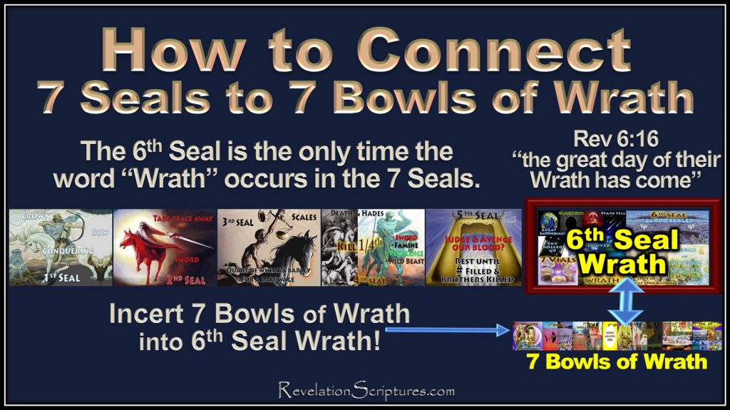 7 Seals,7Bowls,7 Bowls of Wrath,7 Vials,7 Vials of wrath,How to connect 7 Seals to 7 Bowls, Connect 7 Seals to 7 Bowls,connect 7 Seals to 7 Vials of Wrath,How to Join 7 Seals to 7 Bowls,Join Seals and Bowls,join Seals and Viles,6th Seal,Day of Wrath,great day of their wrath,merge 7 Seals to 7 Bowls,connect Seals to Bowls,Merge 7 Seals to 7 Vials,Book of Revelation,Wrath to Wrath,connect wrath to wrath,align Seals with Bowls,Align Seals to Vials,line up seals to Bowls,line up seals to vials,Line up 7 Seals to 7 Bowls,Rev 15,Rev 16,Revelation 15,Revelation 16,Rev 6,Revelation 6