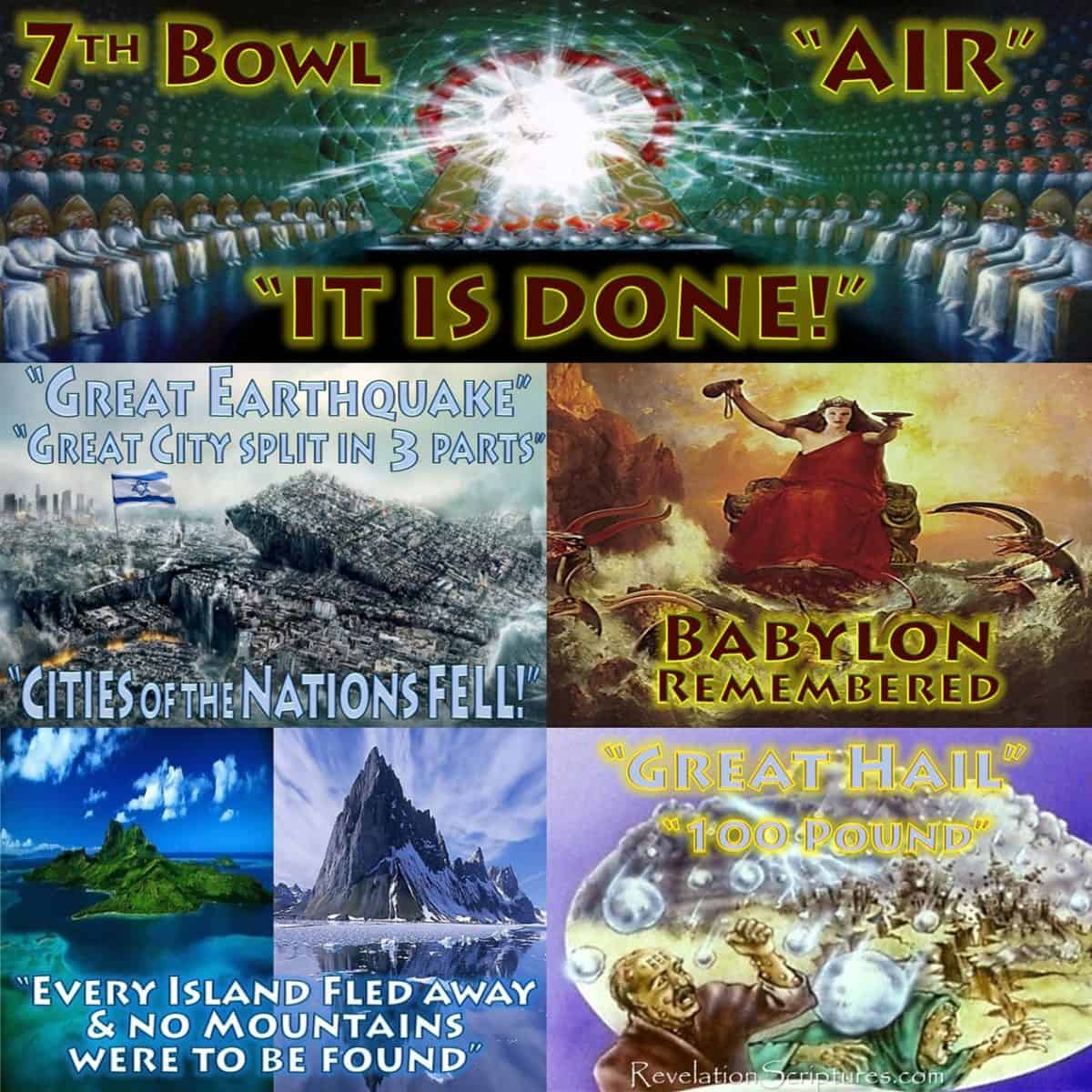 Seventh Bowl,7th Vail,7th Bowl,Vail.Wrath.Air.It is Done.Great Earthquake.City of Nations Fell.Island.Mountian.Babylon Remembered.Cup Wrath Hail.Book Revelation,Revelation Chapter 16