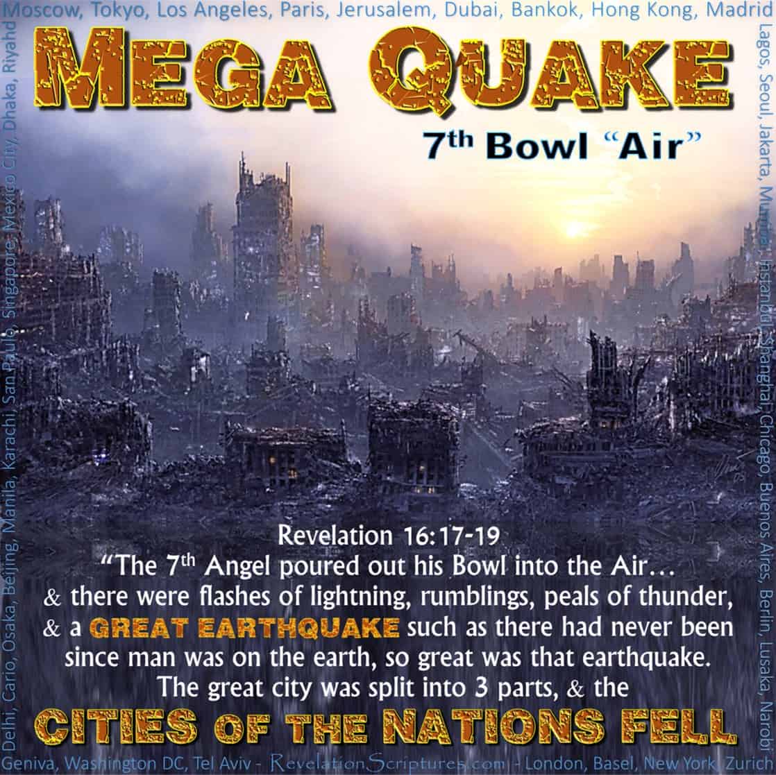 Seventh Bowl,7th Vail,7th Bowl,Vail.Wrath.Air.It is Done.Great Earthquake.City of Nations Fell.Island.Mountian.Babylon Remembered.Cup Wrath Hail.Book Revelation,Revelation Chapter 16, Mega Quake,Mega Earthquake,Global Earthquake